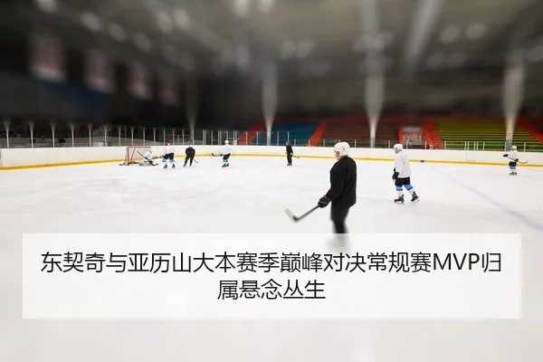 东契奇与亚历山大本赛季巅峰对决常规赛MVP归属悬念丛生